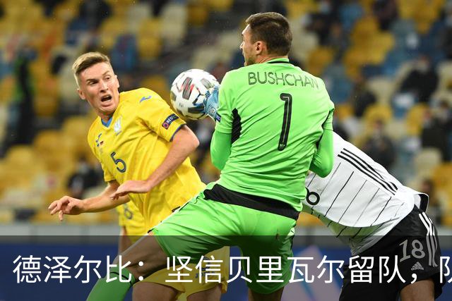 德泽尔比：坚信贝里瓦尔留队，队伍具备抗衡任何对手的实力