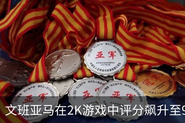 文班亚马在2K游戏中评分飙升至97，展现惊人潜力