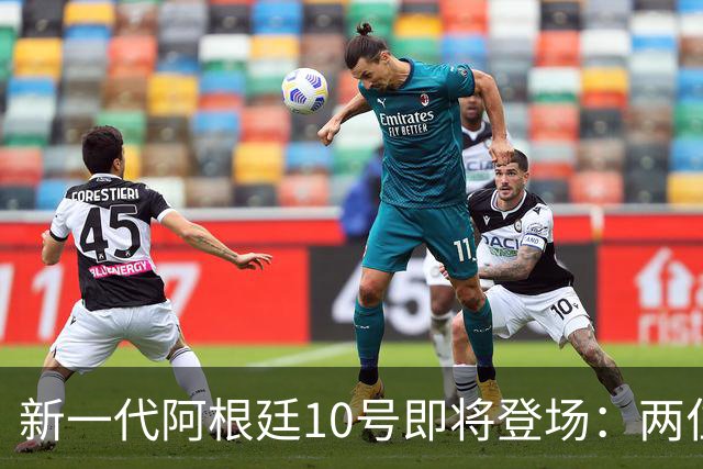 新一代阿根廷10号即将登场：两位意甲新星争夺梅西的衣钵